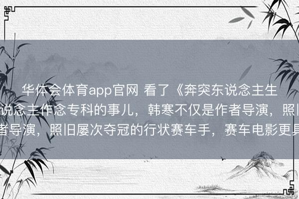 华体会体育app官网 看了《奔突东说念主生3》再次解说专科的东说念主作念专科的事儿，韩寒不仅是作者导演，照旧屡次夺冠的行状赛车手，赛车电影更具真实感与魔力