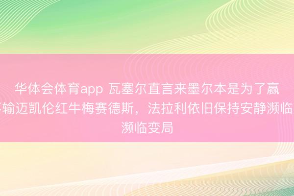 华体会体育app 瓦塞尔直言来墨尔本是为了赢，不输迈凯伦红牛梅赛德斯，法拉利依旧保持安静濒临变局