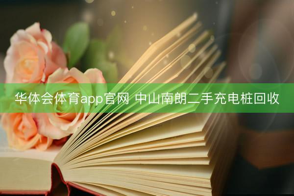 华体会体育app官网 中山南朗二手充电桩回收