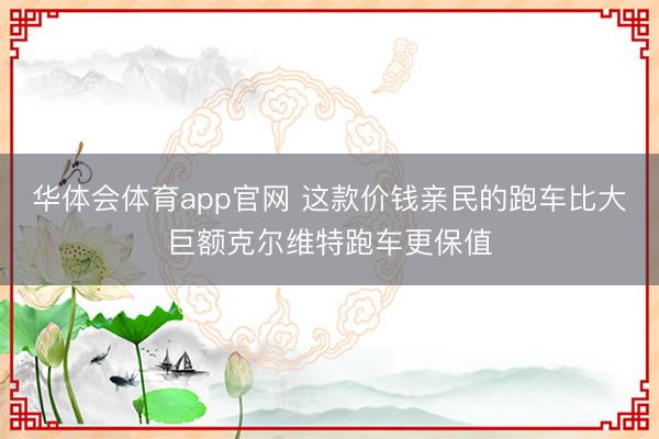 华体会体育app官网 这款价钱亲民的跑车比大巨额克尔维特跑车更保值