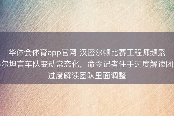 华体会体育app官网 汉密尔顿比赛工程师频繁更换，瓦塞尔坦言车队变动常态化，命令记者住手过度解读团队里面调整