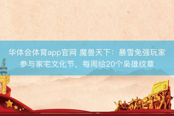 华体会体育app官网 魔兽天下:暴雪免强玩家参与家宅文化节,每周给20个枭雄纹章