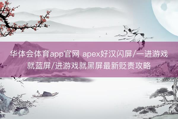 华体会体育app官网 apex好汉闪屏/一进游戏就蓝屏/进游戏就黑屏最新贬责攻略
