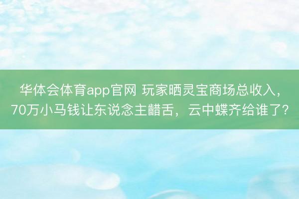 华体会体育app官网 玩家晒灵宝商场总收入,70万小马钱让东说念主齰舌,云中蝶齐给谁了?