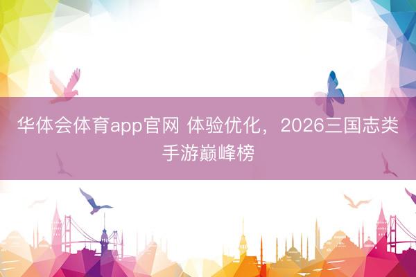 华体会体育app官网 体验优化，2026三国志类手游巅峰榜