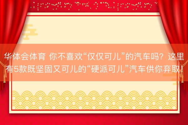 华体会体育 你不喜欢“仅仅可儿”的汽车吗?这里有5款既坚固又可儿的“硬派可儿”汽车供你弃取!