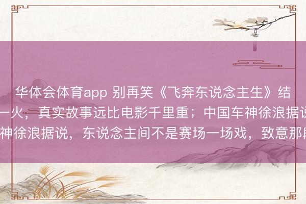 华体会体育app 别再笑《飞奔东说念主生》结局,张弛原型32岁赛场一火,真实故事远比电影千里重;中国车神徐浪据说,东说念主间不是赛场一场戏,致意那段无声拚命气运!