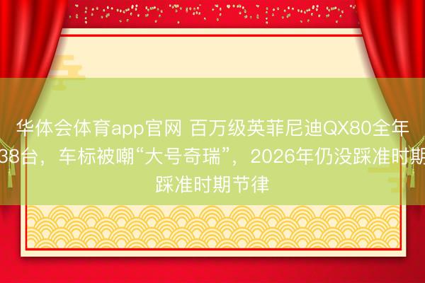 华体会体育app官网 百万级英菲尼迪QX80全年仅售38台,车标被嘲“大号奇瑞”,2026年仍没踩准时期节律