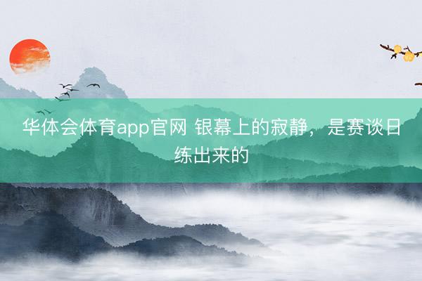 华体会体育app官网 银幕上的寂静,是赛谈日练出来的