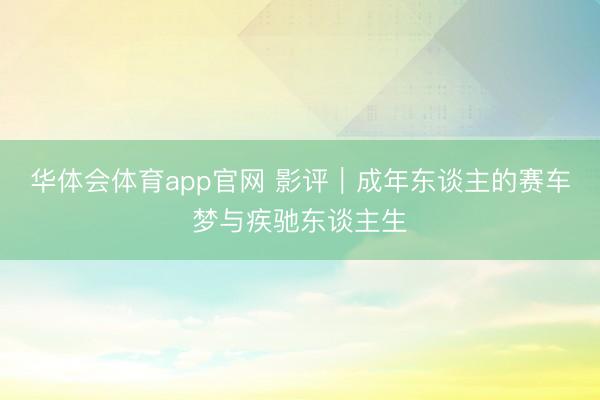 华体会体育app官网 影评｜成年东谈主的赛车梦与疾驰东谈主生