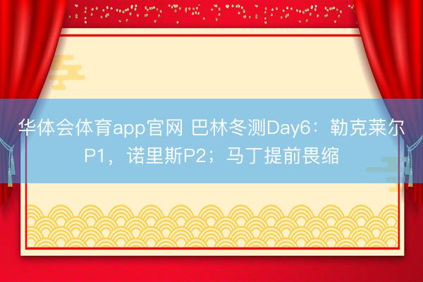 华体会体育app官网 巴林冬测Day6：勒克莱尔P1，诺里斯P2；马丁提前畏缩