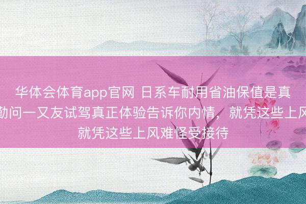 华体会体育app官网 日系车耐用省油保值是真实吗,翻辛勤问一又友试驾真正体验告诉你内情,就凭这些上风难怪受接待