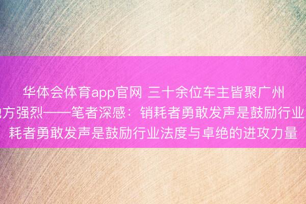 华体会体育app官网 三十余位车主皆聚广州问题车展,现场维权地方强烈——笔者深感:销耗者勇敢发声是鼓励行业法度与卓绝的进攻力量
