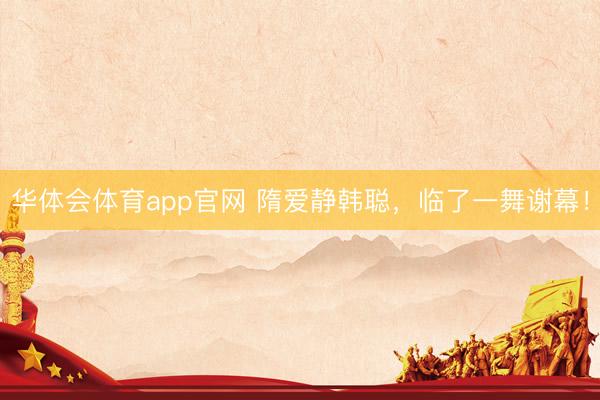 华体会体育app官网 隋爱静韩聪，临了一舞谢幕！