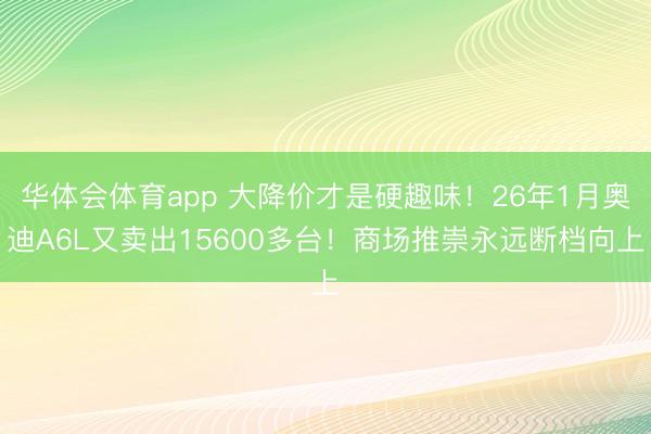 华体会体育app 大降价才是硬趣味!26年1月奥迪A6L又卖出15600多台!商场推崇永远断档向上