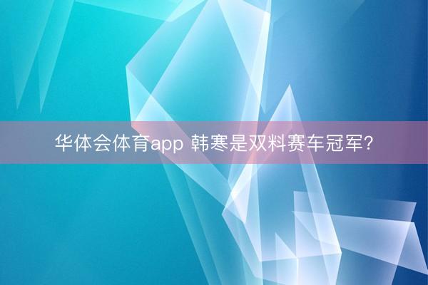 华体会体育app 韩寒是双料赛车冠军？