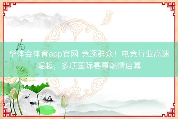华体会体育app官网 竞逐群众！电竞行业高速崛起，多项国际赛事燃情启幕