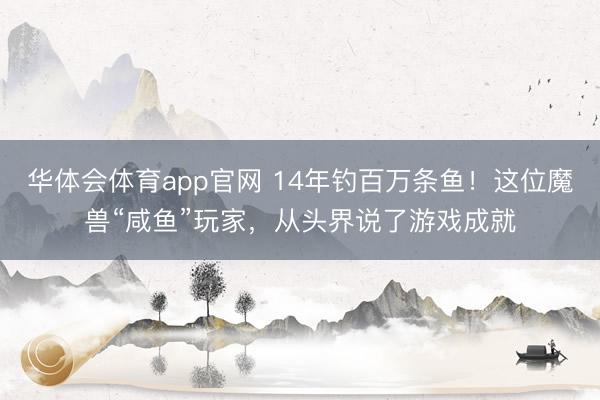 华体会体育app官网 14年钓百万条鱼！这位魔兽“咸鱼”玩家，从头界说了游戏成就