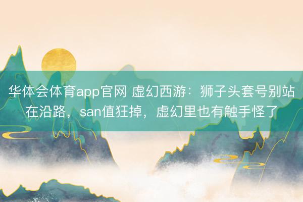 华体会体育app官网 虚幻西游：狮子头套号别站在沿路，san值狂掉，虚幻里也有触手怪了