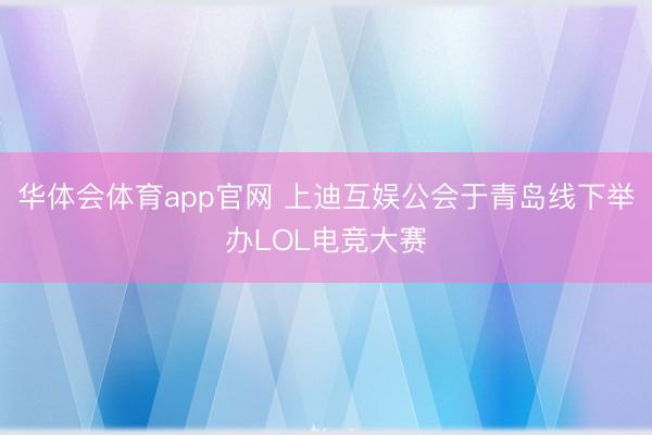 华体会体育app官网 上迪互娱公会于青岛线下举办LOL电竞大赛