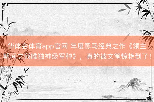 华体会体育app官网 年度黑马经典之作《领主期间之我唯独神级军种》，真的被文笔惊艳到了！