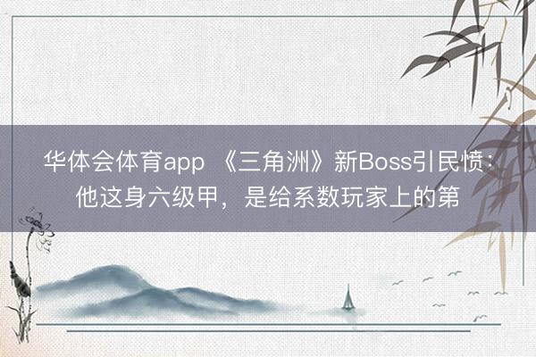 华体会体育app 《三角洲》新Boss引民愤：他这身六级甲，是给系数玩家上的第