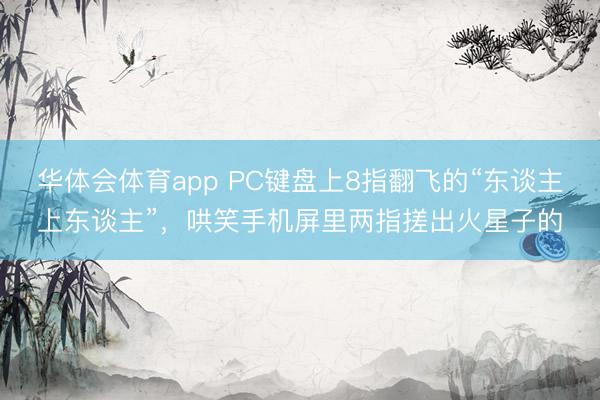 华体会体育app PC键盘上8指翻飞的“东谈主上东谈主”，哄笑手机屏里两指搓出火星子的