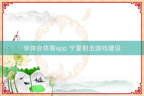 华体会体育app 宁夏射击游戏建设