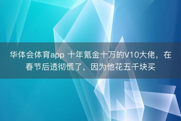 华体会体育app 十年氪金十万的V10大佬，在春节后透彻慌了，因为他花五千块买