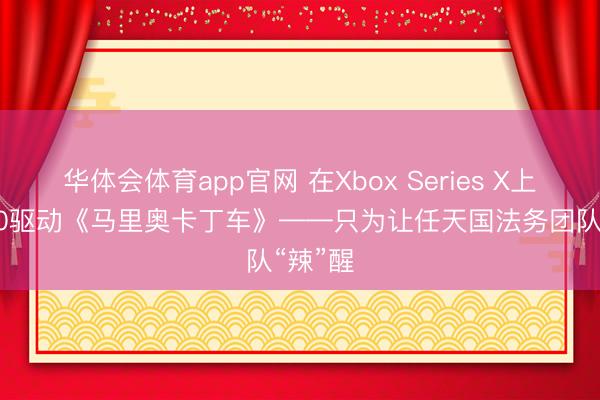 华体会体育app官网 在Xbox Series X上以4K60驱动《马里奥卡丁车》——只为让任天国法务团队“辣”醒
