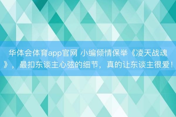 华体会体育app官网 小编倾情保举《凌天战魂》,最扣东谈主心弦的细节,真的让东谈主很爱!