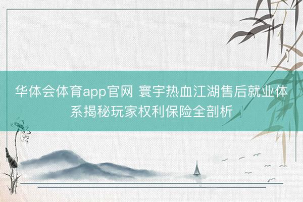 华体会体育app官网 寰宇热血江湖售后就业体系揭秘玩家权利保险全剖析