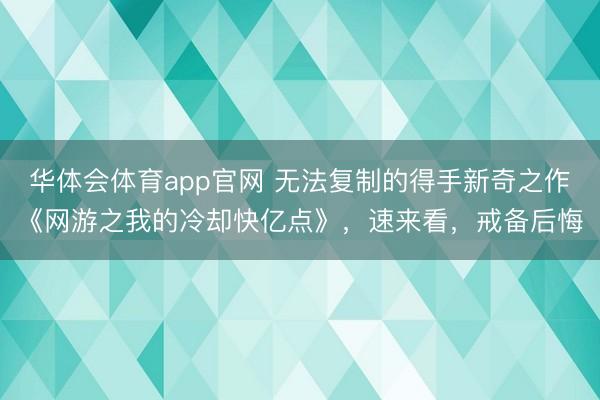 华体会体育app官网 无法复制的得手新奇之作《网游之我的冷却快亿点》，速来看，戒备后悔