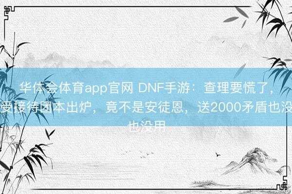 华体会体育app官网 DNF手游:查理要慌了,最受接待团本出炉,竟不是安徒恩,送2000矛盾也没用