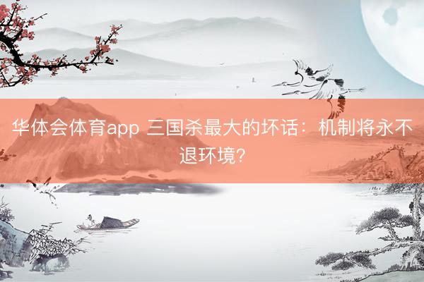 华体会体育app 三国杀最大的坏话:机制将永不退环境?