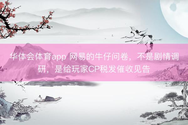 华体会体育app 网易的牛仔问卷，不是剧情调研，是给玩家CP税发催收见告