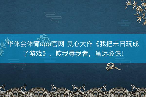 华体会体育app官网 良心大作《我把末日玩成了游戏》，欺我辱我者，虽远必诛！