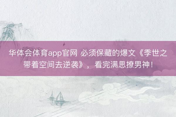 华体会体育app官网 必须保藏的爆文《季世之带着空间去逆袭》,看完满思撩男神!