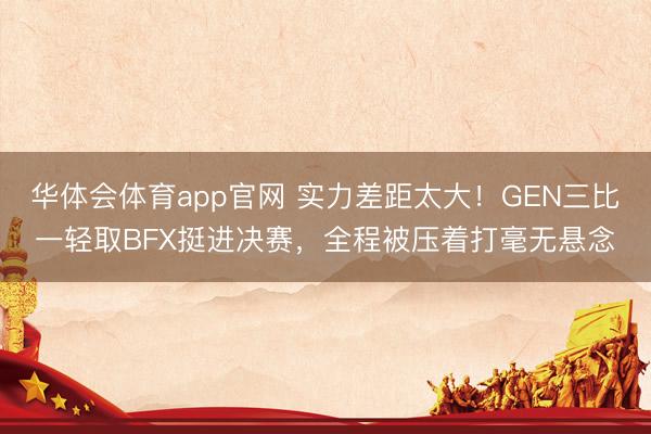 华体会体育app官网 实力差距太大！GEN三比一轻取BFX挺进决赛，全程被压着打毫无悬念