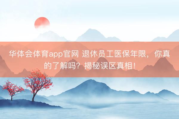 华体会体育app官网 退休员工医保年限，你真的了解吗？揭秘误区真相！