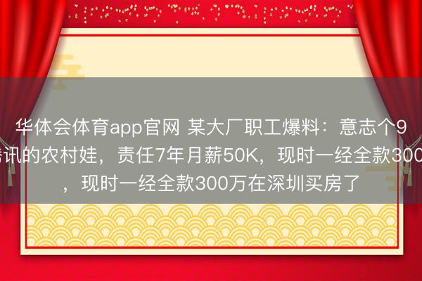 华体会体育app官网 某大厂职工爆料：意志个985毕业校招进腾讯的农村娃，责任7年月薪50K，现时一经全款300万在深圳买房了