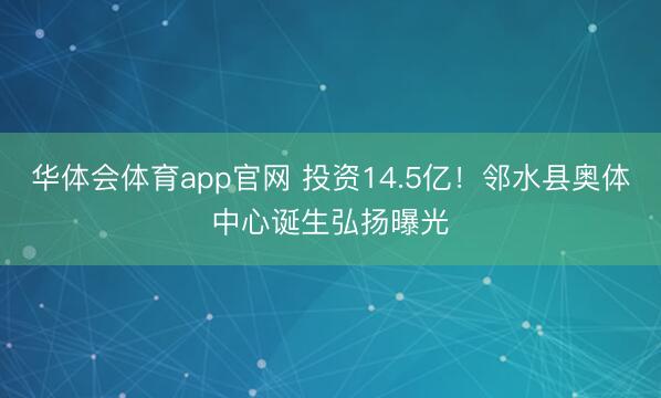 华体会体育app官网 投资14.5亿！邻水县奥体中心诞生弘扬曝光
