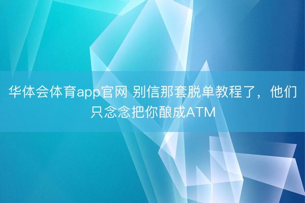 华体会体育app官网 别信那套脱单教程了,他们只念念把你酿成ATM
