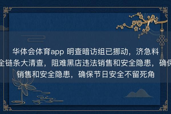 华体会体育app 明查暗访组已挪动，济急料理部启动烟花炮竹全链条大清查，阻难黑店违法销售和安全隐患，确保节日安全不留死角