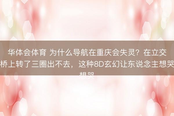 华体会体育 为什么导航在重庆会失灵？在立交桥上转了三圈出不去，这种8D玄幻让东说念主想哭