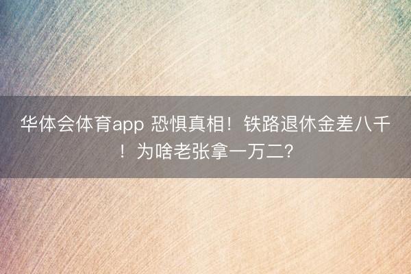 华体会体育app 恐惧真相！铁路退休金差八千！为啥老张拿一万二？