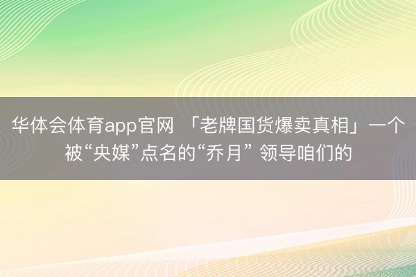 华体会体育app官网 「老牌国货爆卖真相」一个被“央媒”点名的“乔月” 领导咱们的