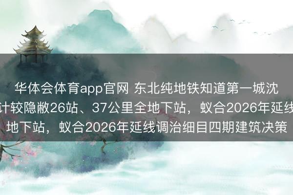 华体会体育app官网 东北纯地铁知道第一城沈阳，地铁五号线最新计较隐敝26站、37公里全地下站，<a href=