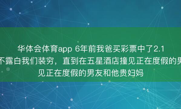 华体会体育app 6年前我爸买彩票中了2.1亿，我妈说财不露白我们装穷，直到在五星酒店撞见正在度假的男友和他贵妇妈