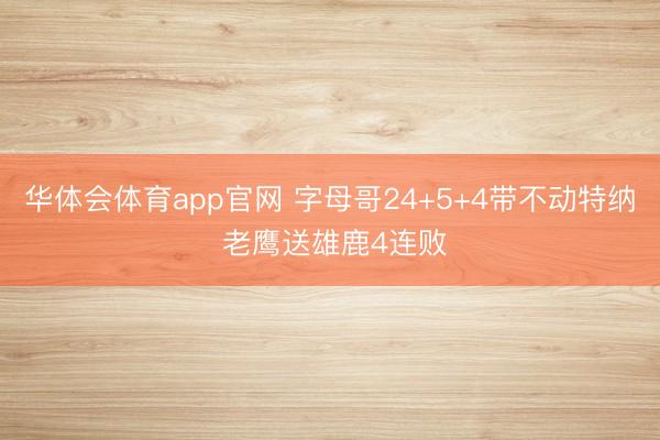 华体会体育app官网 字母哥24+5+4带不动特纳 老鹰送雄鹿4连败